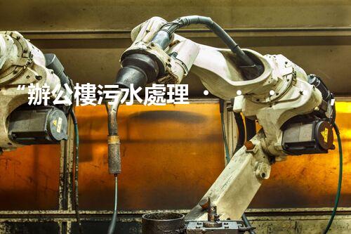 “辦公樓污水處理，綠色環(huán)保新篇章”